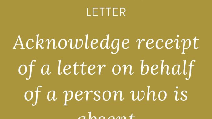 acknowledge receipt of a letter on behalf of a person who is absent